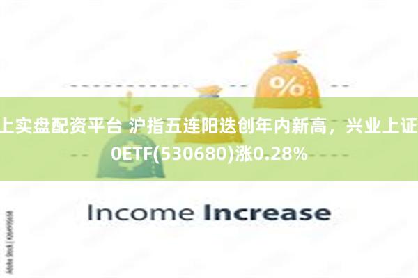 线上实盘配资平台 沪指五连阳迭创年内新高，兴业上证180ETF(530680)涨0.28%