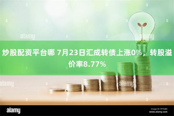 炒股配资平台哪 7月23日汇成转债上涨0%，转股溢价率8.77%