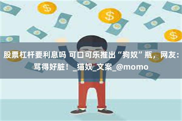 股票杠杆要利息吗 可口可乐推出“狗奴”瓶，网友：骂得好脏！_猫奴_文案_@momo