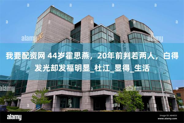 我要配资网 44岁霍思燕，20年前判若两人，白得发光却发福明显_杜江_显得_生活