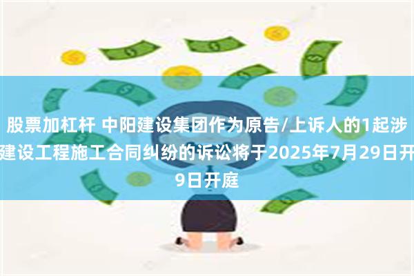 股票加杠杆 中阳建设集团作为原告/上诉人的1起涉及建设工程施工合同纠纷的诉讼将于2025年7月29日开庭