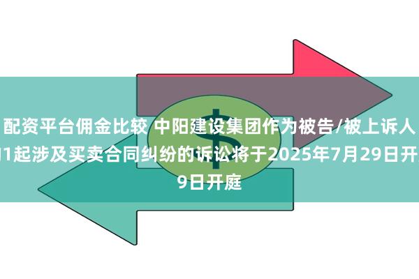 配资平台佣金比较 中阳建设集团作为被告/被上诉人的1起涉及买卖合同纠纷的诉讼将于2025年7月29日开庭
