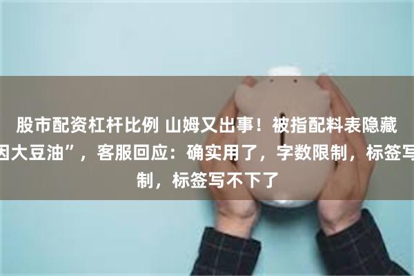 股市配资杠杆比例 山姆又出事！被指配料表隐藏“转基因大豆油”，客服回应：确实用了，字数限制，标签写不下了