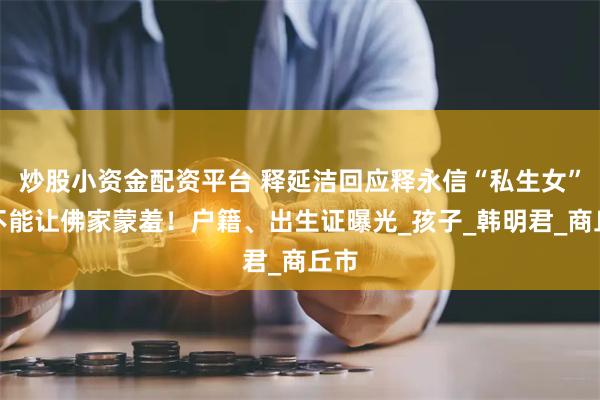 炒股小资金配资平台 释延洁回应释永信“私生女”：不能让佛家蒙羞！户籍、出生证曝光_孩子_韩明君_商丘市