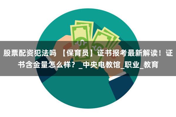 股票配资犯法吗 【保育员】证书报考最新解读！证书含金量怎么样？_中央电教馆_职业_教育
