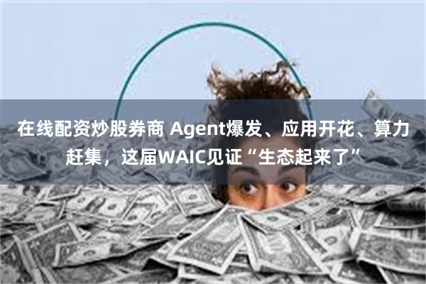 在线配资炒股券商 Agent爆发、应用开花、算力赶集，这届WAIC见证“生态起来了”