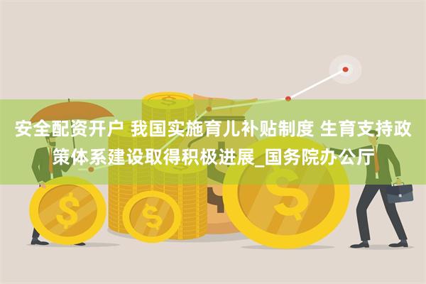 安全配资开户 我国实施育儿补贴制度 生育支持政策体系建设取得积极进展_国务院办公厅