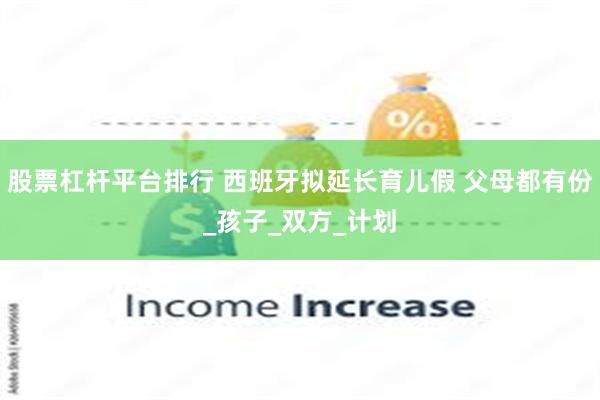 股票杠杆平台排行 西班牙拟延长育儿假 父母都有份_孩子_双方_计划