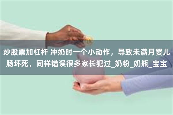 炒股票加杠杆 冲奶时一个小动作，导致未满月婴儿肠坏死，同样错误很多家长犯过_奶粉_奶瓶_宝宝