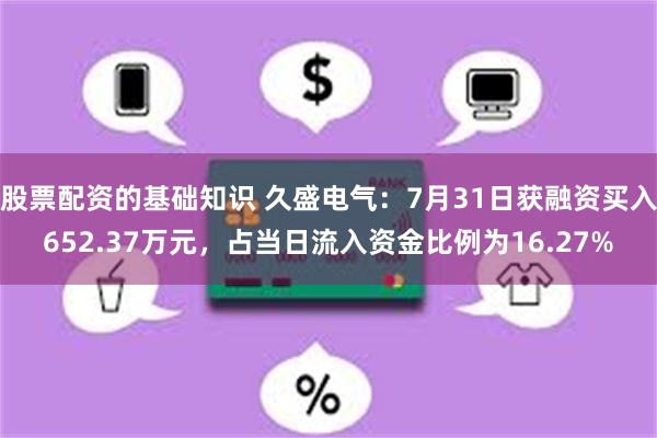 股票配资的基础知识 久盛电气：7月31日获融资买入652.37万元，占当日流入资金比例为16.27%