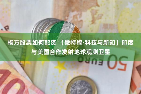 杨方股票如何配资 【微特稿·科技与新知】印度与美国合作发射地球观测卫星