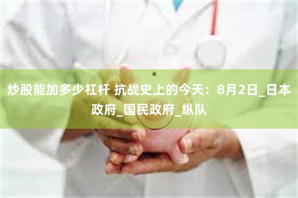 炒股能加多少杠杆 抗战史上的今天：8月2日_日本政府_国民政府_纵队