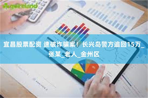 宜昌股票配资 速破诈骗案！长兴岛警方追回15万_张某_老人_金州区