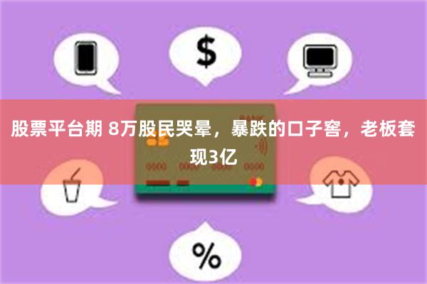 股票平台期 8万股民哭晕，暴跌的口子窖，老板套现3亿
