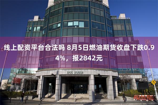 线上配资平台合法吗 8月5日燃油期货收盘下跌0.94%，报2842元