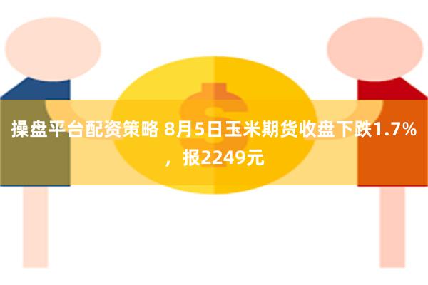 操盘平台配资策略 8月5日玉米期货收盘下跌1.7%，报2249元