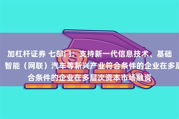 加杠杆证券 七部门：支持新一代信息技术、基础软件和工业软件、智能（网联）汽车等新兴产业符合条件的企业在多层次资本市场融资