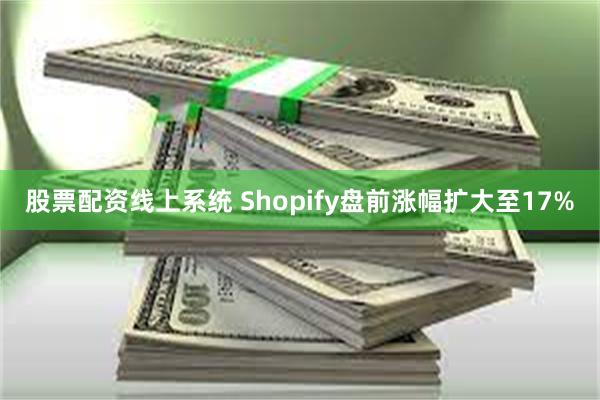 股票配资线上系统 Shopify盘前涨幅扩大至17%