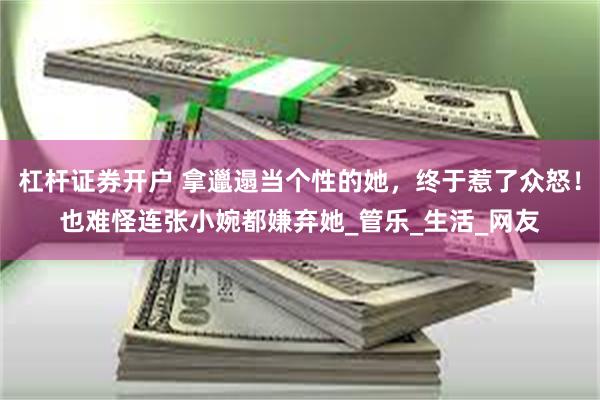 杠杆证券开户 拿邋遢当个性的她，终于惹了众怒！也难怪连张小婉都嫌弃她_管乐_生活_网友