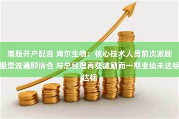 港股开户配资 海尔生物：核心技术人员前次激励股票流通即清仓 与总经理再获激励而一期业绩未达标