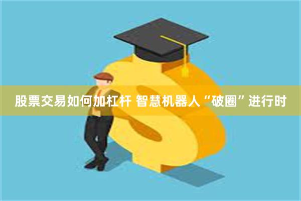 股票交易如何加杠杆 智慧机器人“破圈”进行时