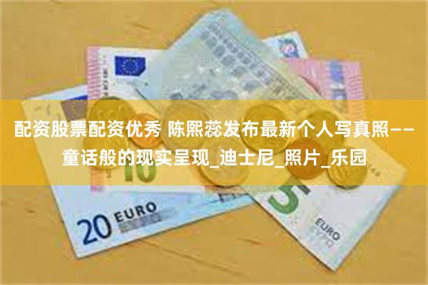 配资股票配资优秀 陈熙蕊发布最新个人写真照——童话般的现实呈现_迪士尼_照片_乐园