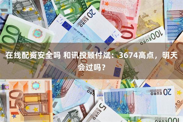 在线配资安全吗 和讯投顾付斌：3674高点，明天会过吗？