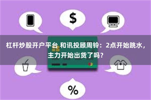 杠杆炒股开户平台 和讯投顾周铃：2点开始跳水，主力开始出货了吗？