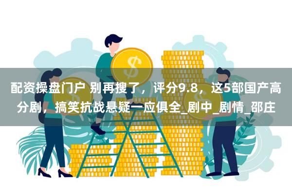 配资操盘门户 别再搜了，评分9.8，这5部国产高分剧，搞笑抗战悬疑一应俱全_剧中_剧情_邵庄