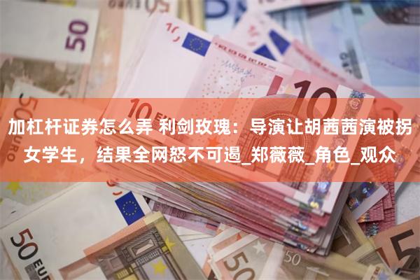 加杠杆证券怎么弄 利剑玫瑰：导演让胡茜茜演被拐女学生，结果全网怒不可遏_郑薇薇_角色_观众