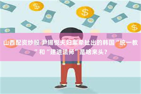 山西配资炒股 尹锡悦夫妇案牵扯出的韩国“统一教”和“建进法师”是啥来头？