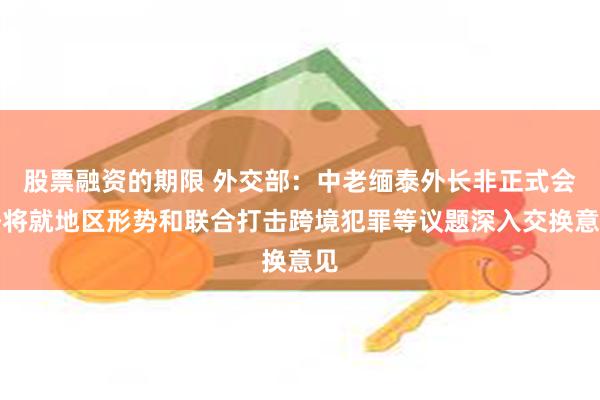 股票融资的期限 外交部：中老缅泰外长非正式会晤将就地区形势和联合打击跨境犯罪等议题深入交换意见