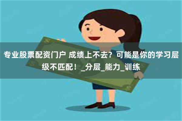 专业股票配资门户 成绩上不去？可能是你的学习层级不匹配！_分层_能力_训练