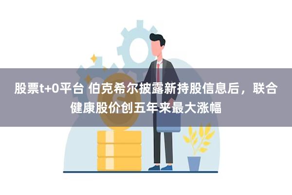 股票t+0平台 伯克希尔披露新持股信息后，联合健康股价创五年来最大涨幅