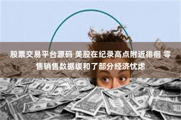 股票交易平台源码 美股在纪录高点附近徘徊 零售销售数据缓和了部分经济忧虑