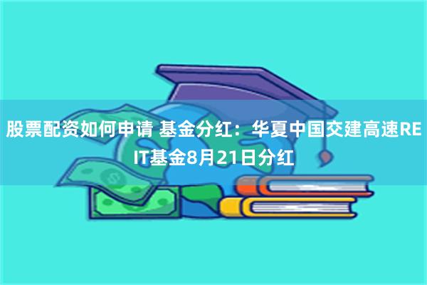 股票配资如何申请 基金分红：华夏中国交建高速REIT基金8月21日分红