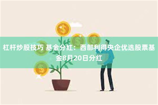 杠杆炒股技巧 基金分红：西部利得央企优选股票基金8月20日分红
