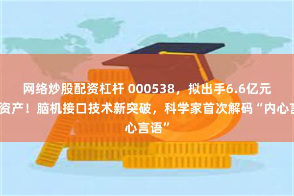 网络炒股配资杠杆 000538，拟出手6.6亿元收购资产！脑机接口技术新突破，科学家首次解码“内心言语”