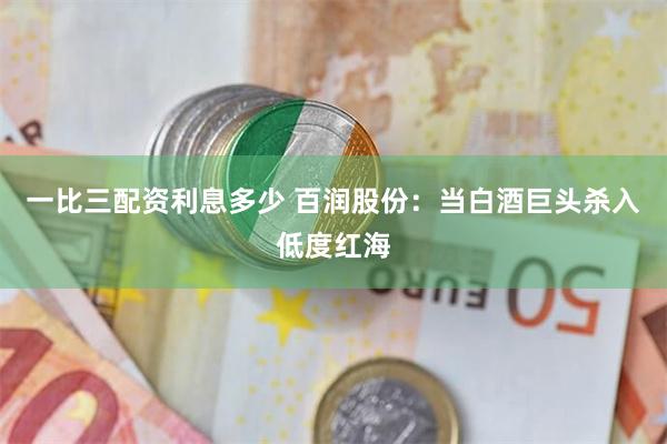 一比三配资利息多少 百润股份：当白酒巨头杀入低度红海
