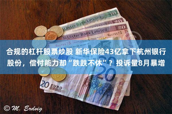 合规的杠杆股票炒股 新华保险43亿拿下杭州银行股份，偿付能力却“跌跌不休”？投诉量8月暴增