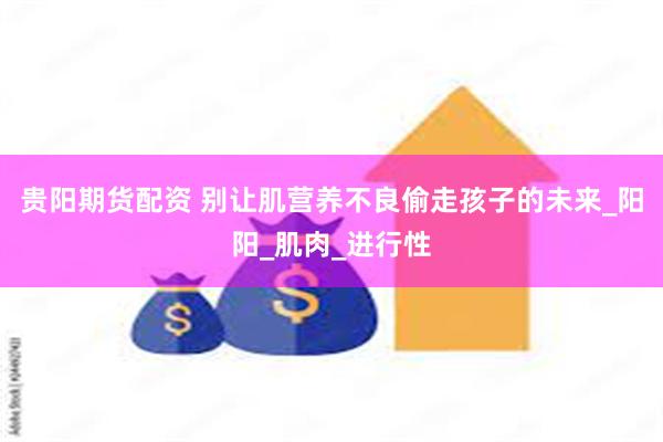 贵阳期货配资 别让肌营养不良偷走孩子的未来_阳阳_肌肉_进行性