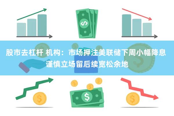 股市去杠杆 机构：市场押注美联储下周小幅降息 谨慎立场留后续宽松余地