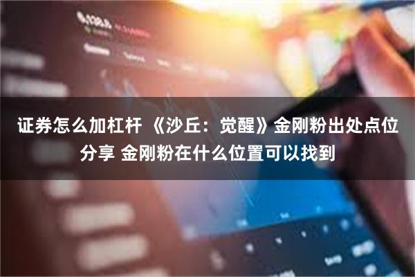 证券怎么加杠杆 《沙丘：觉醒》金刚粉出处点位分享 金刚粉在什么位置可以找到