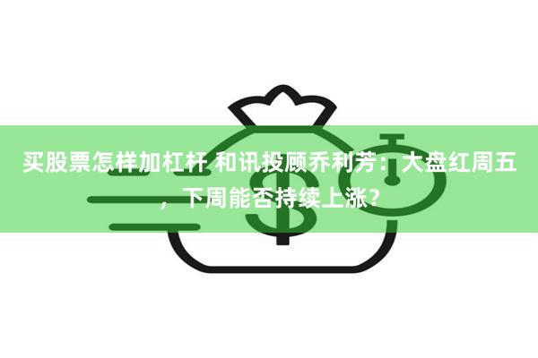 买股票怎样加杠杆 和讯投顾乔利芳:大盘红周五,下周能否持续上涨?