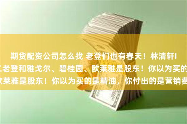 期货配资公司怎么找 老登们也有春天！林清轩IPO：吴晓波、江南春二老登和雅戈尔、碧桂园、欧莱雅是股东！你以为买的是精油，你付出的是营销费！