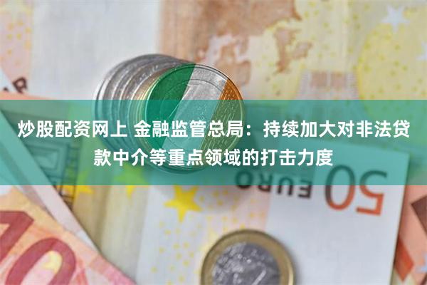 炒股配资网上 金融监管总局：持续加大对非法贷款中介等重点领域的打击力度