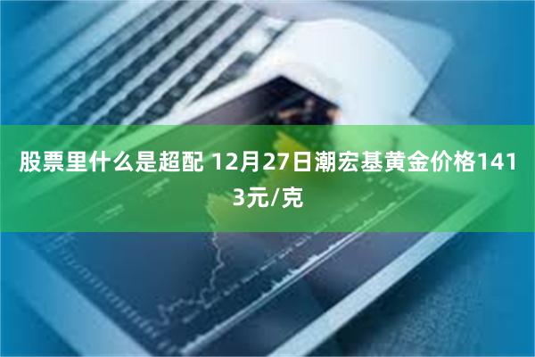 股票里什么是超配 12月27日潮宏基黄金价格1413元/克