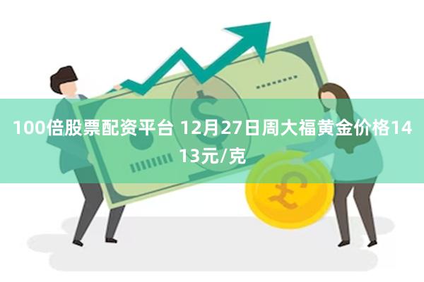 100倍股票配资平台 12月27日周大福黄金价格1413元/克